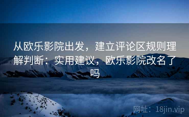从欧乐影院出发，建立评论区规则理解判断：实用建议，欧乐影院改名了吗