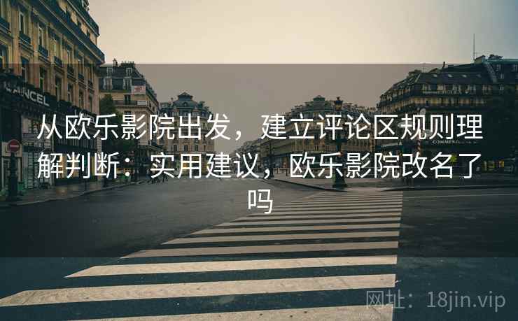 从欧乐影院出发，建立评论区规则理解判断：实用建议，欧乐影院改名了吗