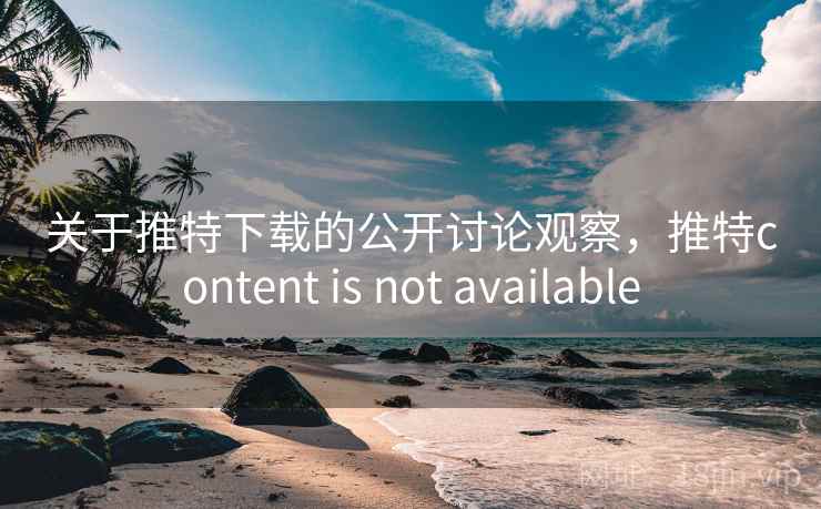 关于推特下载的公开讨论观察，推特content is not available