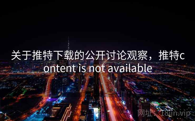 关于推特下载的公开讨论观察，推特content is not available