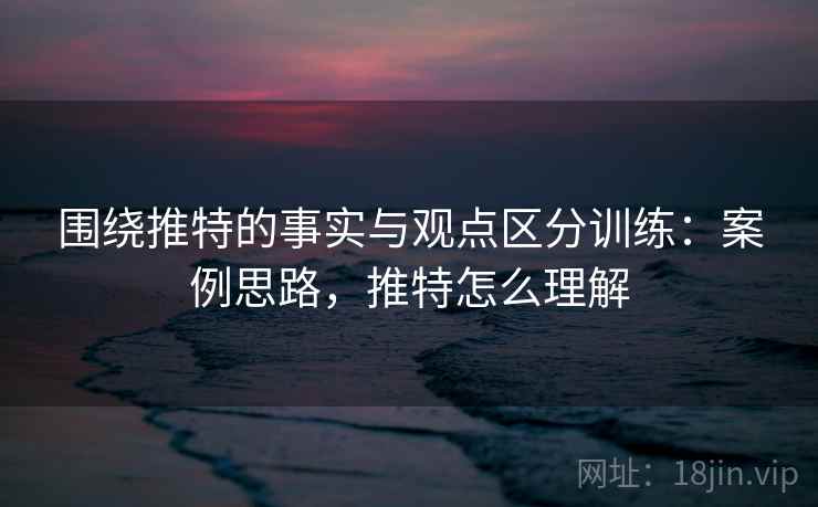 围绕推特的事实与观点区分训练：案例思路，推特怎么理解