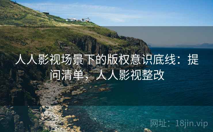 人人影视场景下的版权意识底线：提问清单，人人影视整改