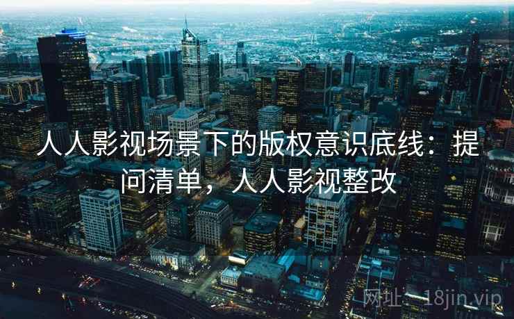 人人影视场景下的版权意识底线：提问清单，人人影视整改