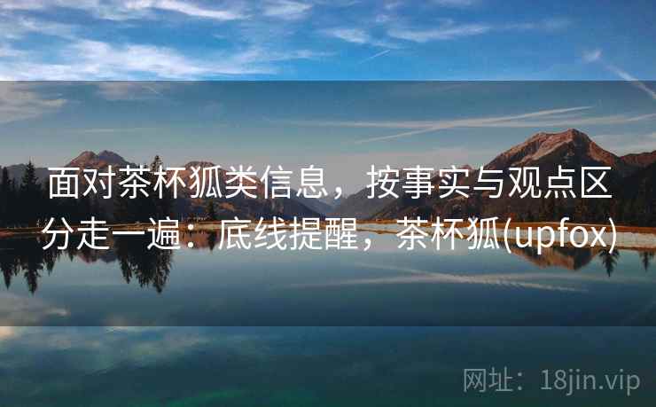面对茶杯狐类信息，按事实与观点区分走一遍：底线提醒，茶杯狐(upfox)