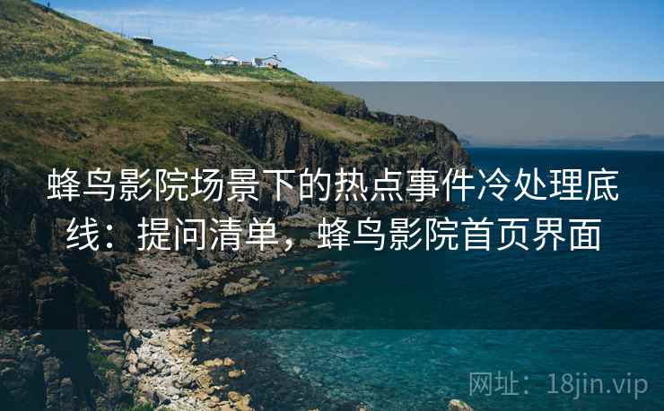 蜂鸟影院场景下的热点事件冷处理底线：提问清单，蜂鸟影院首页界面