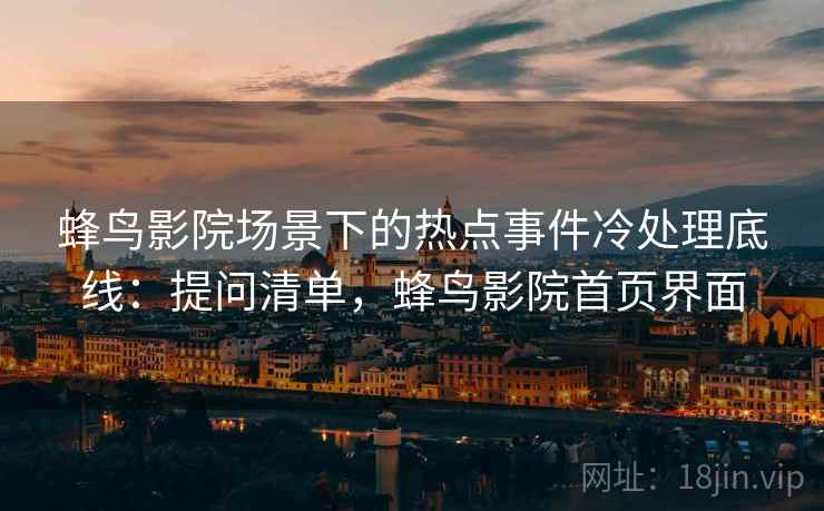 蜂鸟影院场景下的热点事件冷处理底线：提问清单，蜂鸟影院首页界面