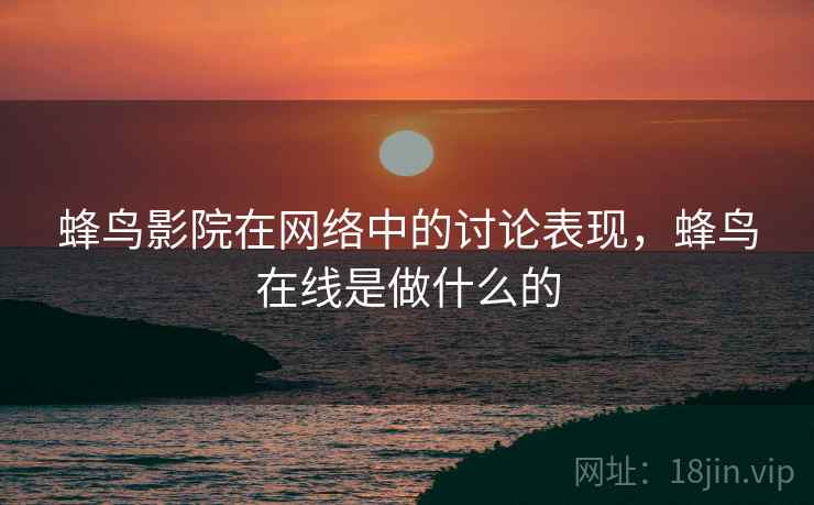蜂鸟影院在网络中的讨论表现，蜂鸟在线是做什么的