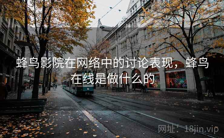 蜂鸟影院在网络中的讨论表现，蜂鸟在线是做什么的