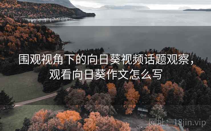围观视角下的向日葵视频话题观察，观看向日葵作文怎么写