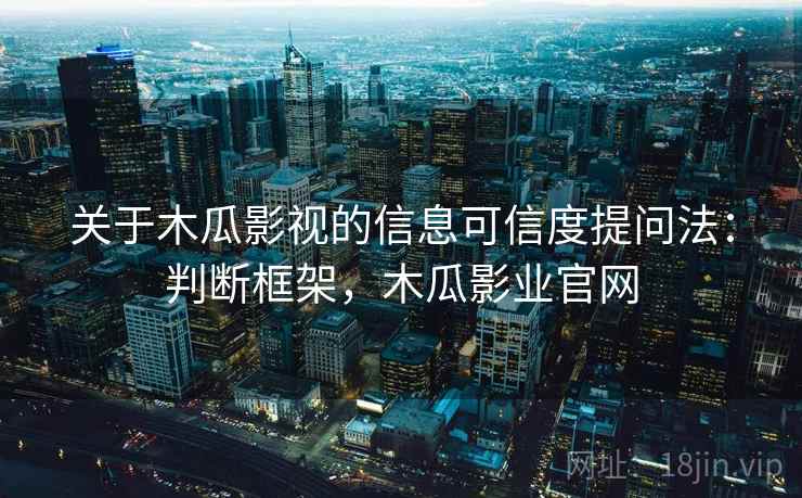 关于木瓜影视的信息可信度提问法：判断框架，木瓜影业官网