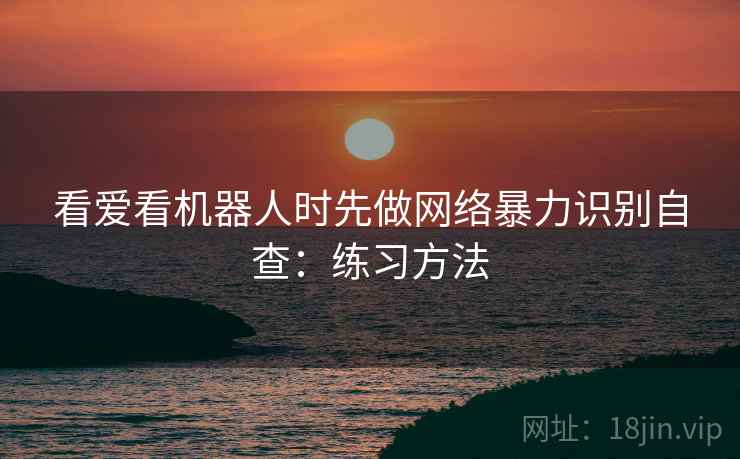 看爱看机器人时先做网络暴力识别自查：练习方法