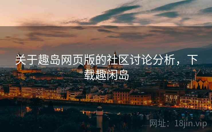 关于趣岛网页版的社区讨论分析，下载趣闲岛