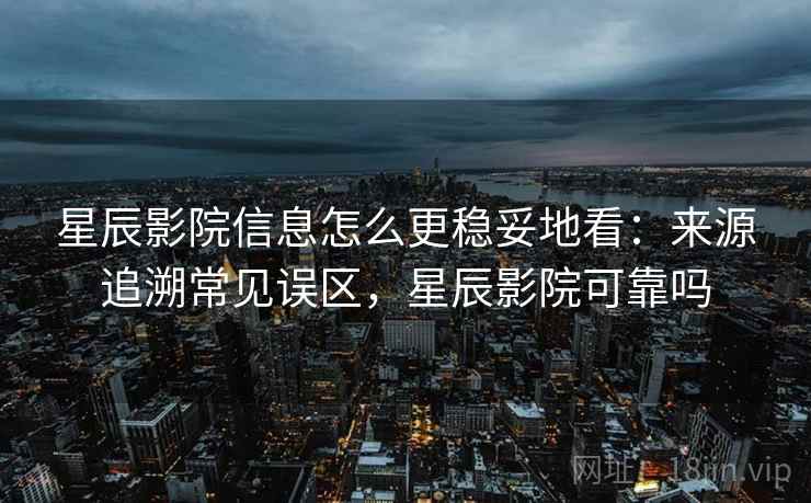 星辰影院信息怎么更稳妥地看：来源追溯常见误区，星辰影院可靠吗