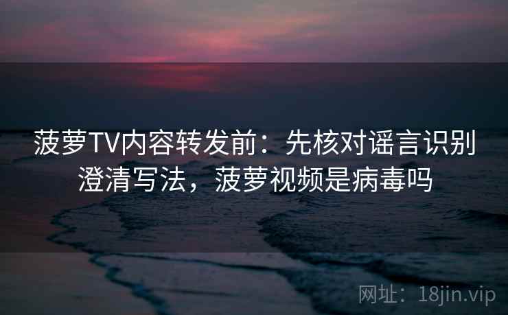 菠萝TV内容转发前：先核对谣言识别澄清写法，菠萝视频是病毒吗