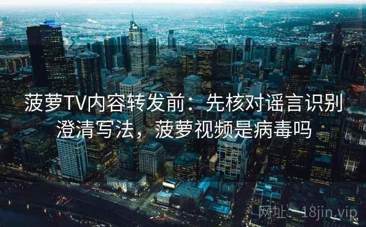 菠萝TV内容转发前：先核对谣言识别澄清写法，菠萝视频是病毒吗