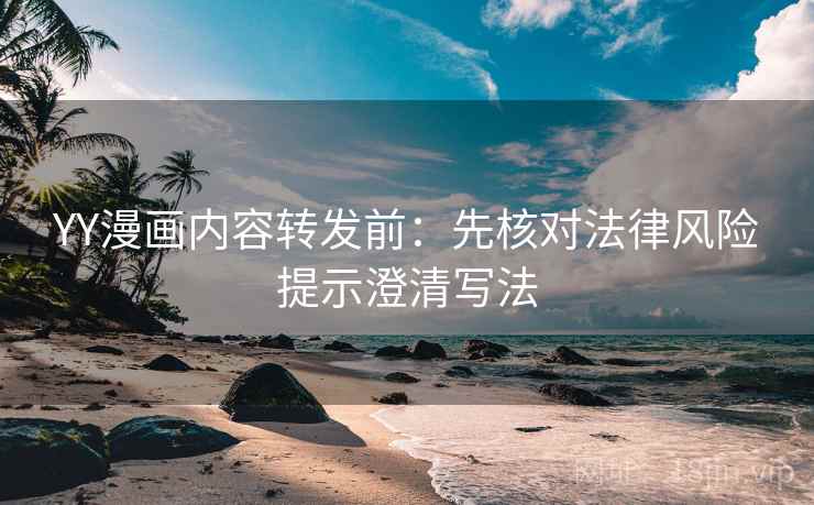 YY漫画内容转发前：先核对法律风险提示澄清写法