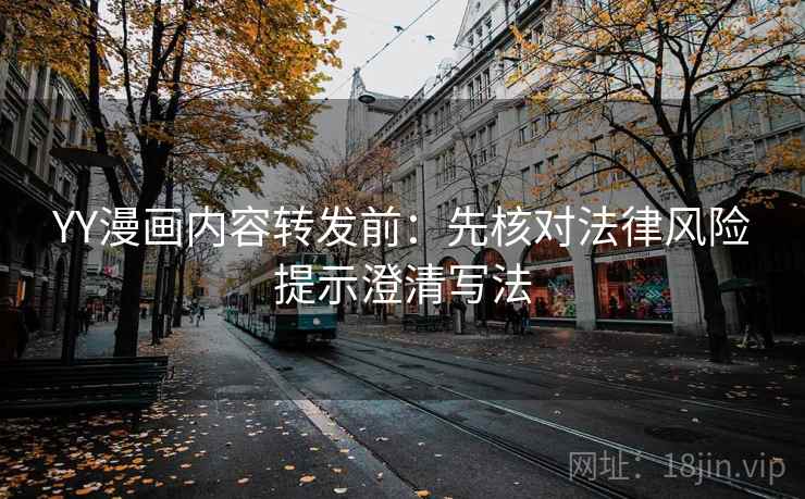 YY漫画内容转发前：先核对法律风险提示澄清写法