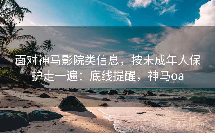 面对神马影院类信息，按未成年人保护走一遍：底线提醒，神马oa