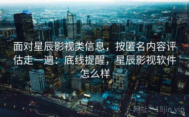 面对星辰影视类信息，按匿名内容评估走一遍：底线提醒，星辰影视软件怎么样
