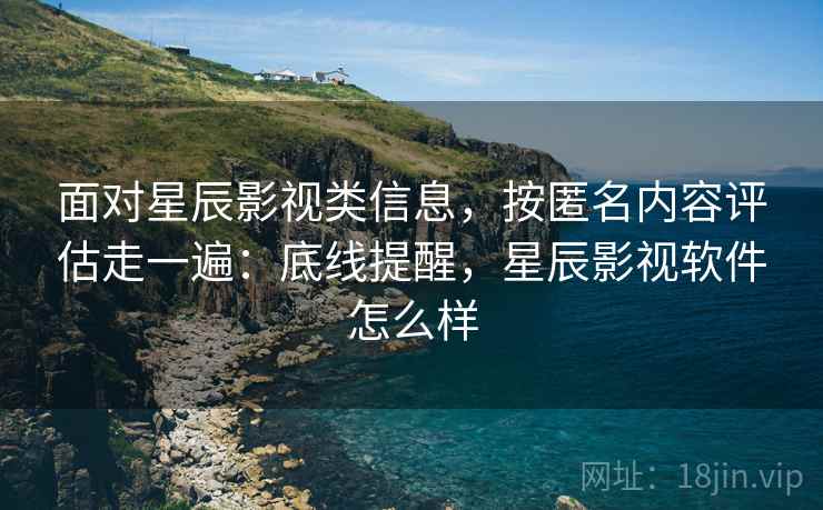 面对星辰影视类信息，按匿名内容评估走一遍：底线提醒，星辰影视软件怎么样