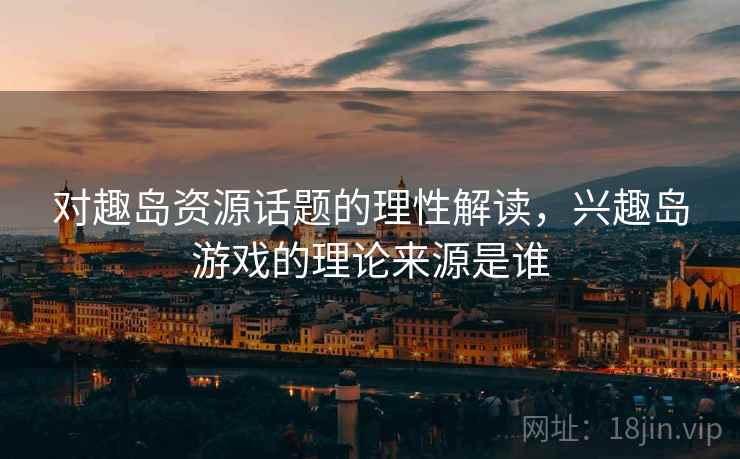 对趣岛资源话题的理性解读，兴趣岛游戏的理论来源是谁