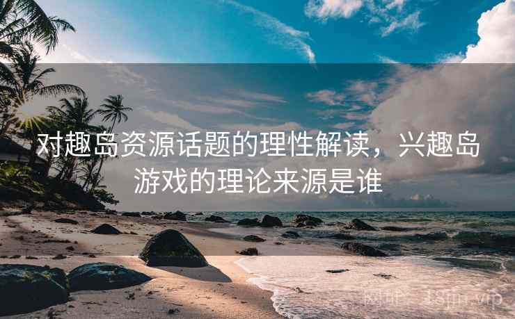 对趣岛资源话题的理性解读，兴趣岛游戏的理论来源是谁