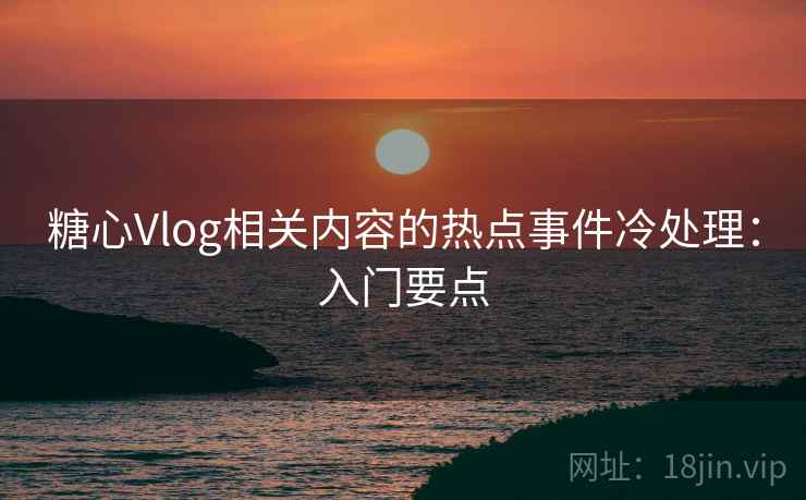 糖心Vlog相关内容的热点事件冷处理：入门要点