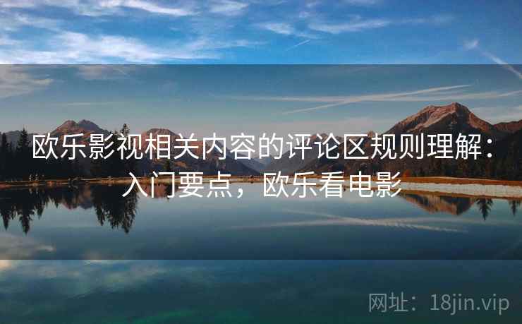 欧乐影视相关内容的评论区规则理解：入门要点，欧乐看电影
