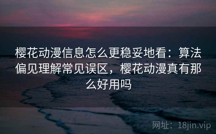 樱花动漫信息怎么更稳妥地看：算法偏见理解常见误区，樱花动漫真有那么好用吗