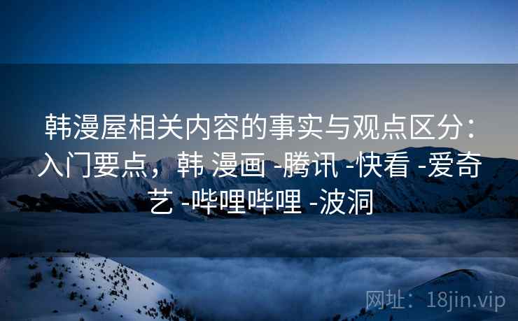 韩漫屋相关内容的事实与观点区分：入门要点，韩 漫画 -腾讯 -快看 -爱奇艺 -哔哩哔哩 -波洞