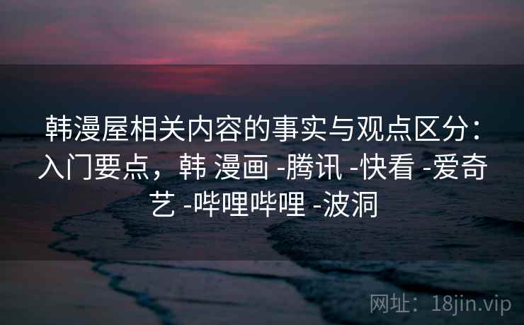 韩漫屋相关内容的事实与观点区分：入门要点，韩 漫画 -腾讯 -快看 -爱奇艺 -哔哩哔哩 -波洞