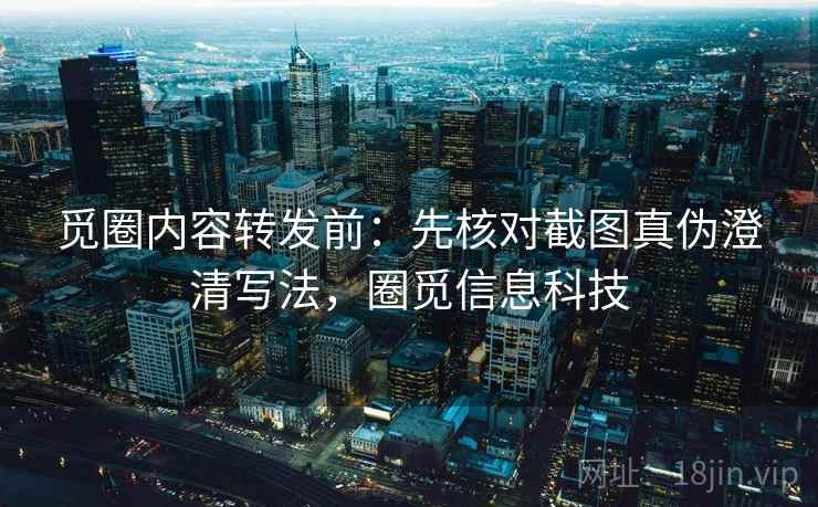觅圈内容转发前：先核对截图真伪澄清写法，圈觅信息科技