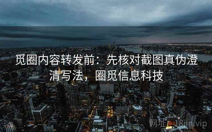 觅圈内容转发前：先核对截图真伪澄清写法，圈觅信息科技
