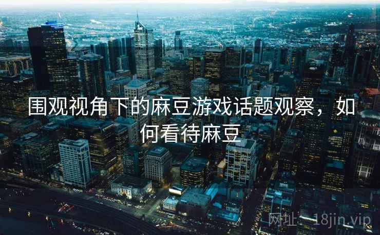 围观视角下的麻豆游戏话题观察，如何看待麻豆