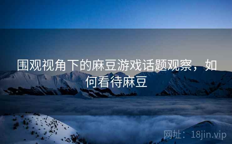 围观视角下的麻豆游戏话题观察，如何看待麻豆