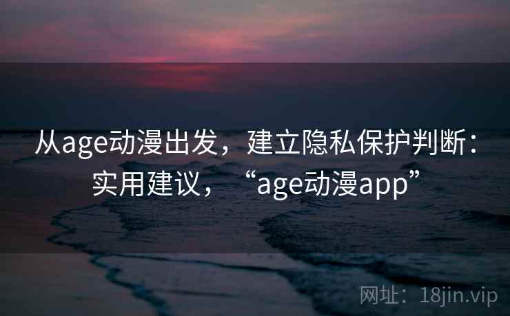 从age动漫出发，建立隐私保护判断：实用建议，“age动漫app”