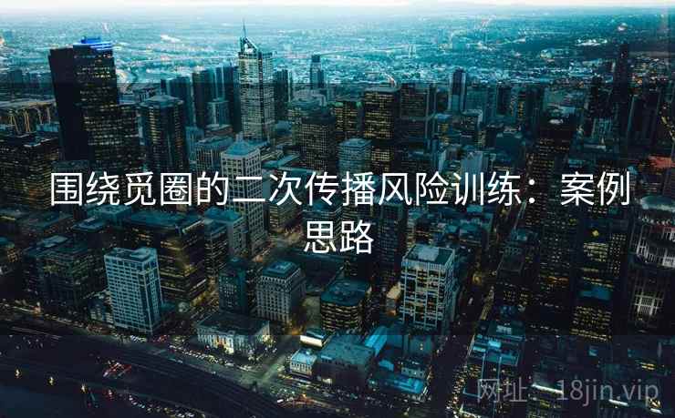 围绕觅圈的二次传播风险训练：案例思路