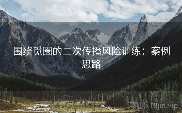 围绕觅圈的二次传播风险训练：案例思路