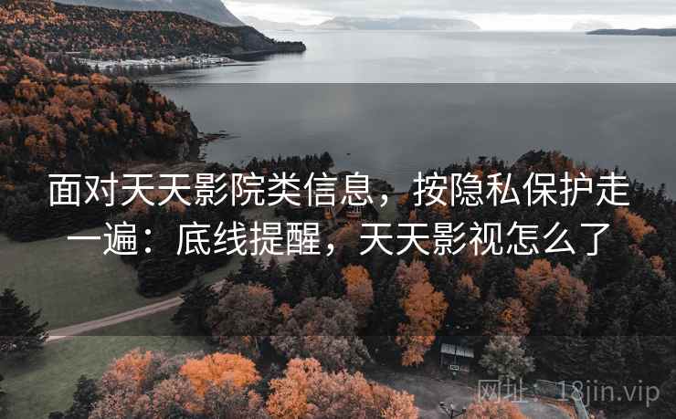 面对天天影院类信息，按隐私保护走一遍：底线提醒，天天影视怎么了