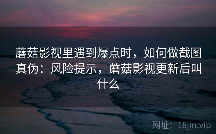 蘑菇影视里遇到爆点时，如何做截图真伪：风险提示，蘑菇影视更新后叫什么