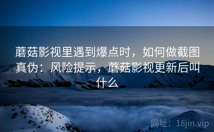 蘑菇影视里遇到爆点时，如何做截图真伪：风险提示，蘑菇影视更新后叫什么
