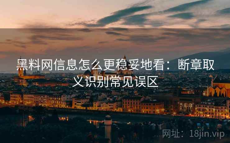 黑料网信息怎么更稳妥地看：断章取义识别常见误区