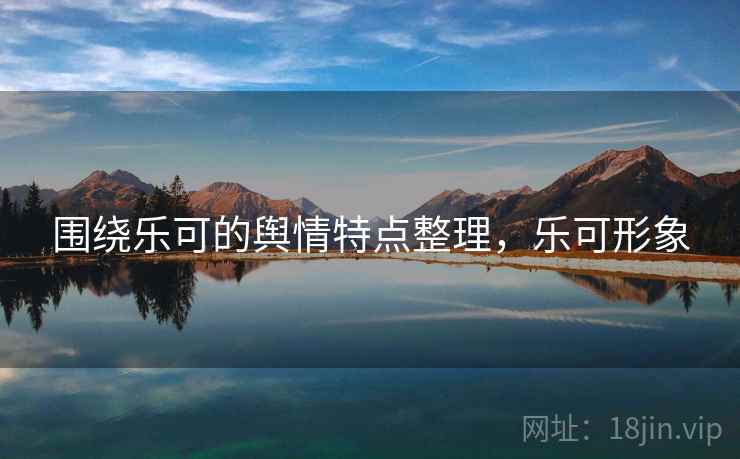 围绕乐可的舆情特点整理，乐可形象