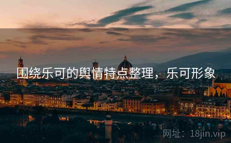 围绕乐可的舆情特点整理，乐可形象