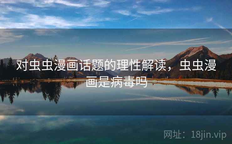 对虫虫漫画话题的理性解读，虫虫漫画是病毒吗