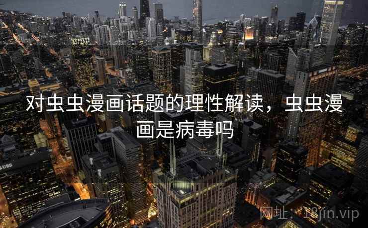 对虫虫漫画话题的理性解读，虫虫漫画是病毒吗