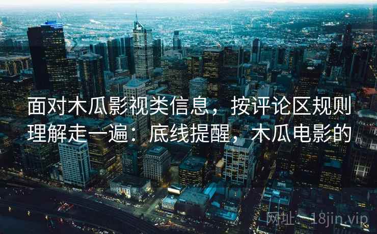 面对木瓜影视类信息，按评论区规则理解走一遍：底线提醒，木瓜电影的
