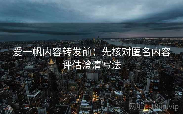 爱一帆内容转发前：先核对匿名内容评估澄清写法