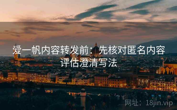 爱一帆内容转发前：先核对匿名内容评估澄清写法