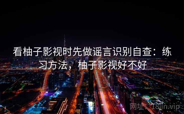 看柚子影视时先做谣言识别自查：练习方法，柚子影视好不好
